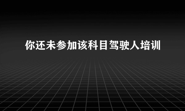 你还未参加该科目驾驶人培训
