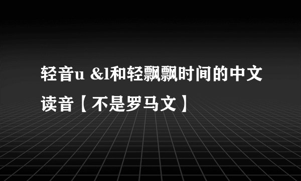 轻音u &l和轻飘飘时间的中文读音【不是罗马文】