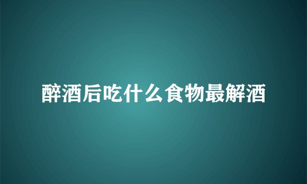 醉酒后吃什么食物最解酒