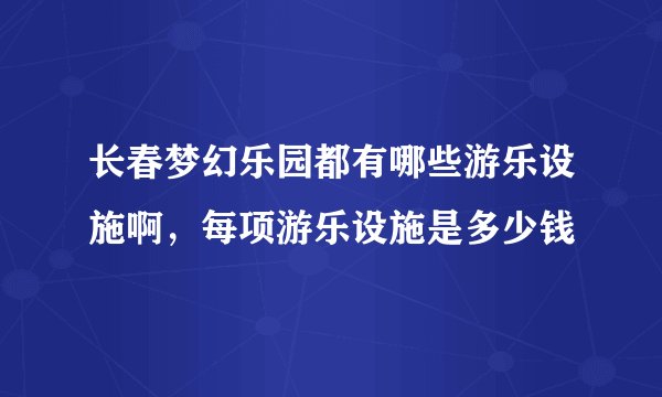 长春梦幻乐园都有哪些游乐设施啊，每项游乐设施是多少钱