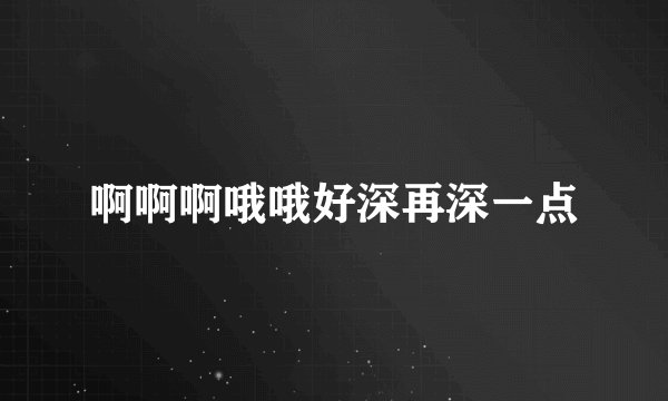 啊啊啊哦哦好深再深一点