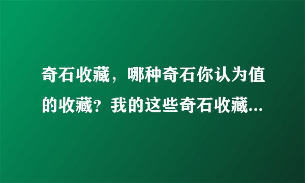 奇石收藏，哪种奇石你认为值的收藏？我的这些奇石收藏有价值吗？