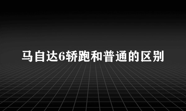 马自达6轿跑和普通的区别