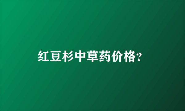 红豆杉中草药价格？