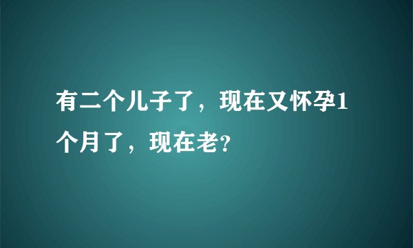 有二个儿子了，现在又怀孕1个月了，现在老？