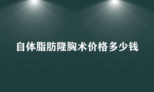 自体脂肪隆胸术价格多少钱