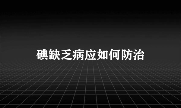 碘缺乏病应如何防治