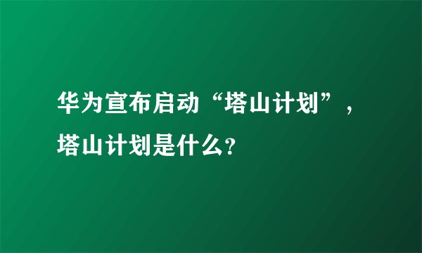 华为宣布启动“塔山计划”，塔山计划是什么？