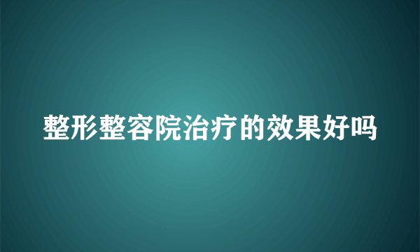 整形整容院治疗的效果好吗
