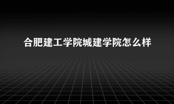合肥建工学院城建学院怎么样