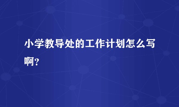 小学教导处的工作计划怎么写啊？