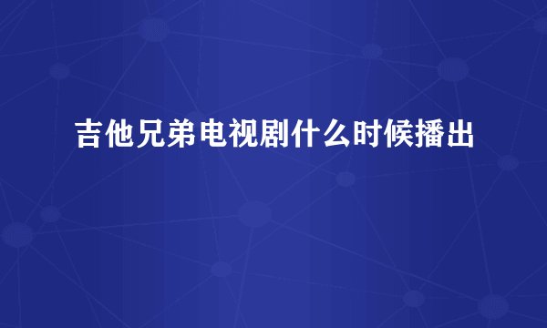 吉他兄弟电视剧什么时候播出