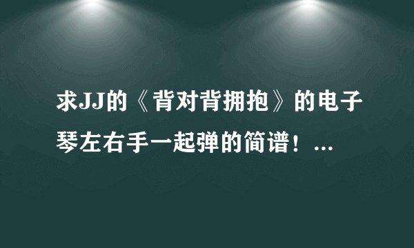 求JJ的《背对背拥抱》的电子琴左右手一起弹的简谱！在线等啊！各位！求求你们了？
