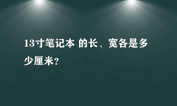 13寸笔记本 的长、宽各是多少厘米？
