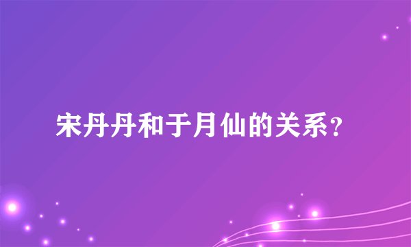 宋丹丹和于月仙的关系?