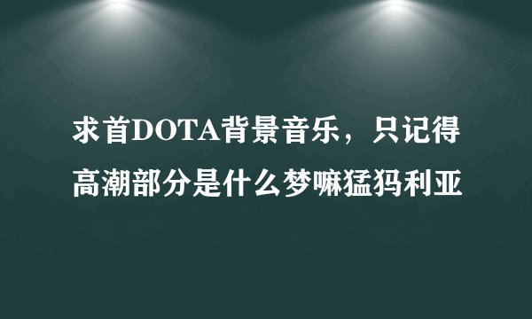 求首DOTA背景音乐，只记得高潮部分是什么梦嘛猛犸利亚