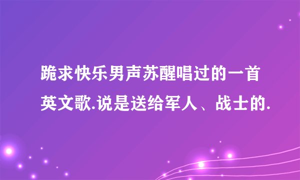 跪求快乐男声苏醒唱过的一首英文歌.说是送给军人、战士的.