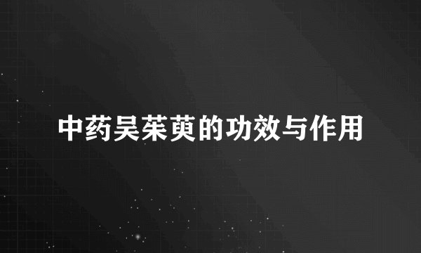 中药吴茱萸的功效与作用
