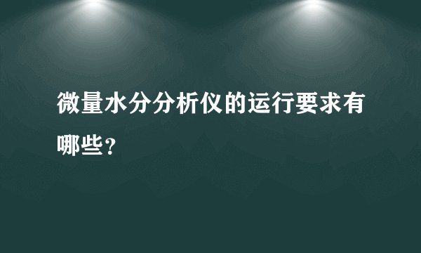 微量水分分析仪的运行要求有哪些？