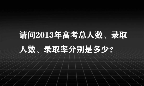 请问2013年高考总人数、录取人数、录取率分别是多少？