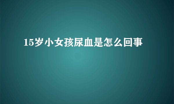 15岁小女孩尿血是怎么回事