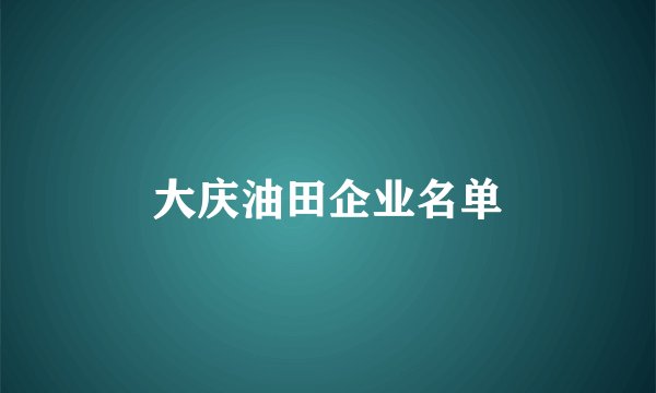 大庆油田企业名单