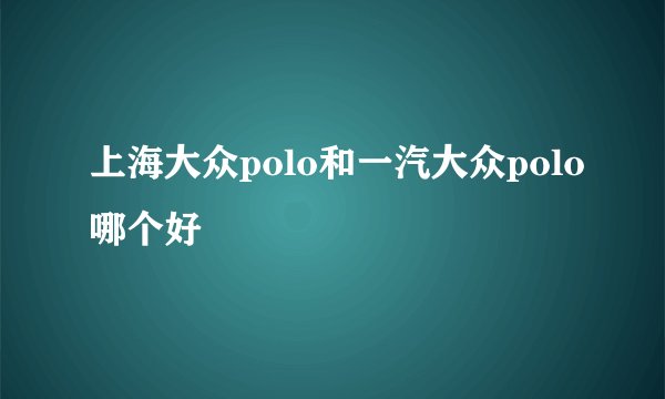 上海大众polo和一汽大众polo哪个好