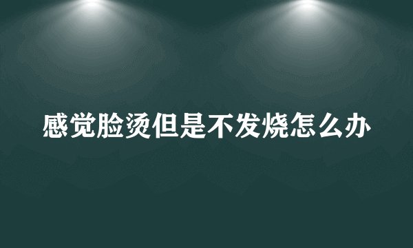 感觉脸烫但是不发烧怎么办