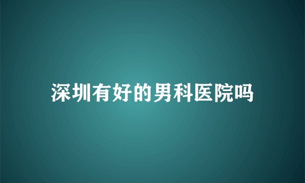 深圳有好的男科医院吗