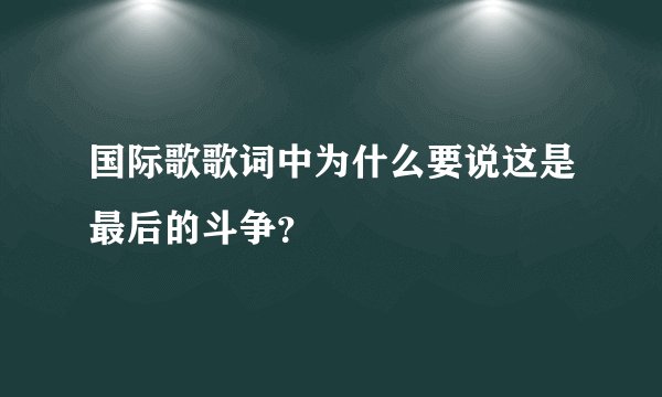 国际歌歌词中为什么要说这是最后的斗争？
