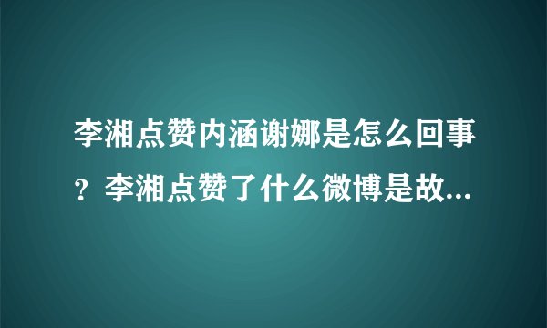 李湘点赞内涵谢娜是怎么回事？李湘点赞了什么微博是故意还是手滑