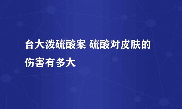 台大泼硫酸案 硫酸对皮肤的伤害有多大