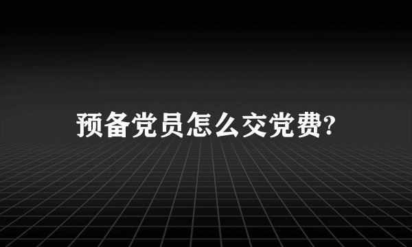 预备党员怎么交党费?