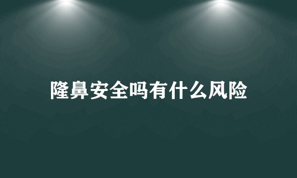 隆鼻安全吗有什么风险