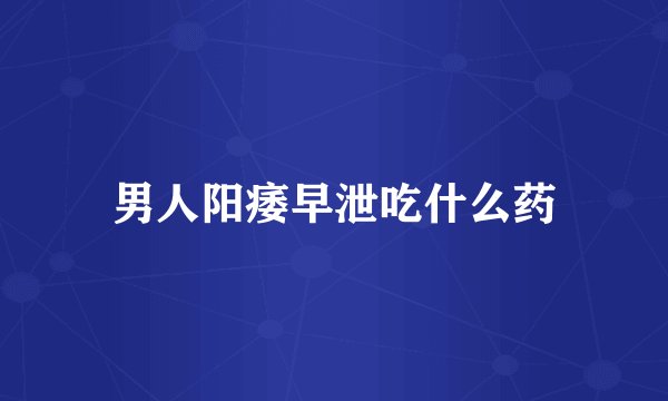 男人阳痿早泄吃什么药