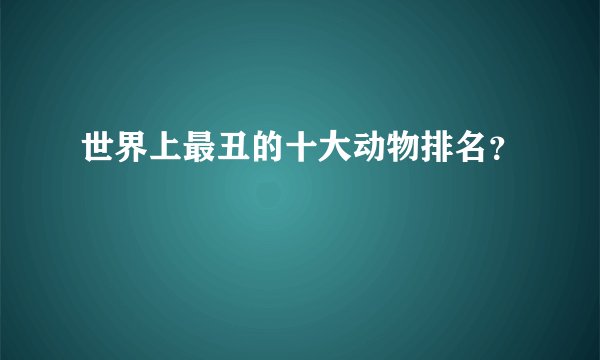 世界上最丑的十大动物排名？