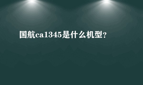 国航ca1345是什么机型？