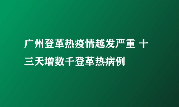 广州登革热疫情越发严重 十三天增数千登革热病例