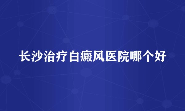 长沙治疗白癜风医院哪个好