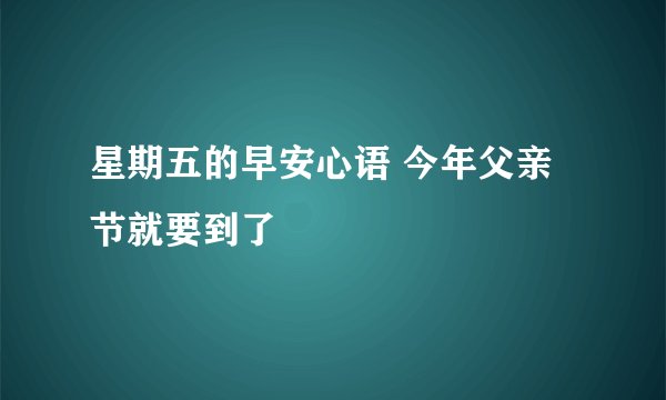 星期五的早安心语 今年父亲节就要到了