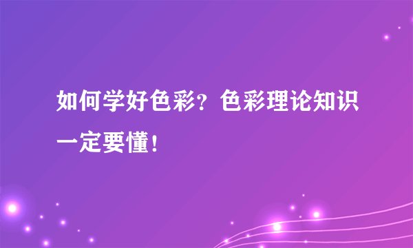 如何学好色彩?色彩理论知识一定要懂!