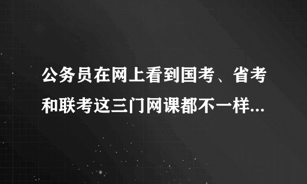 公务员在网上看到国考、省考和联考这三门网课都不一样，可以通用吗，还是有的可以，有的不可以？求助各位？