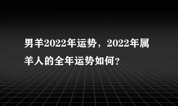 男羊2022年运势，2022年属羊人的全年运势如何？