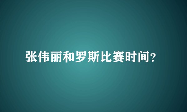 张伟丽和罗斯比赛时间？