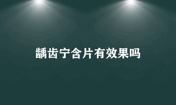 龋齿宁含片有效果吗