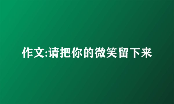 作文:请把你的微笑留下来