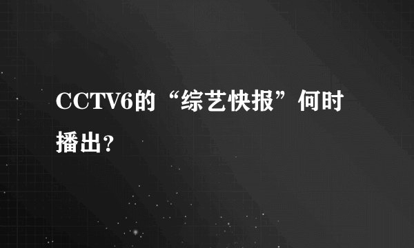 CCTV6的“综艺快报”何时播出？