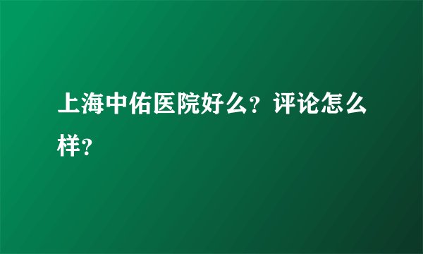 上海中佑医院好么？评论怎么样？