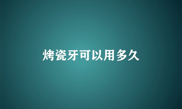 烤瓷牙可以用多久
