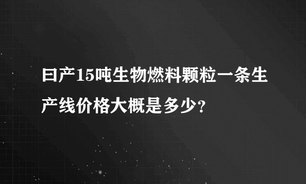 曰产15吨生物燃料颗粒一条生产线价格大概是多少？